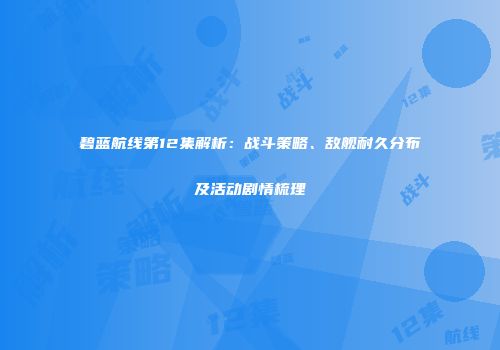 碧蓝航线第12集解析：战斗策略、敌舰耐久分布及活动剧情梳理