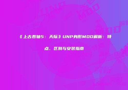 《上古卷轴5：天际》UNP身形MOD解析：特点、区别与安装指南