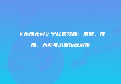 《永劫无间》宁红夜攻略：皮肤、技能、天赋与武器搭配解析