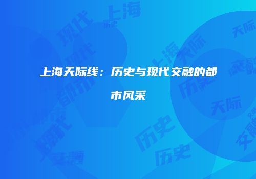 上海天际线：历史与现代交融的都市风采