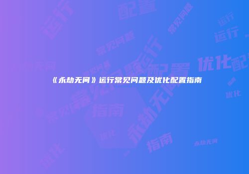《永劫无间》运行常见问题及优化配置指南