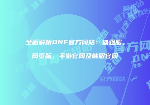 全面解析DNF官方网站：体验服、网页版、手游官网及韩服官网