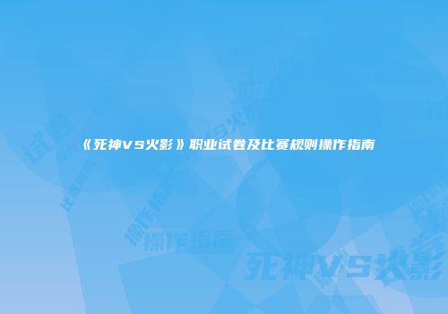 《死神VS火影》职业试卷及比赛规则操作指南