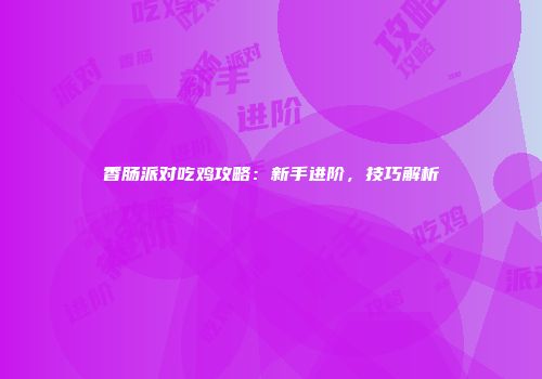 香肠派对吃鸡攻略：新手进阶，技巧解析