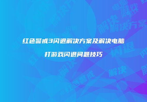 红色警戒3闪退解决方案及解决电脑打游戏闪退问题技巧