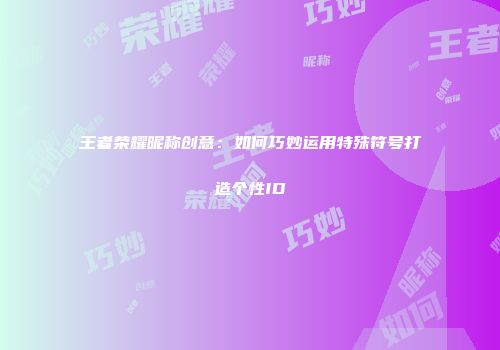 王者荣耀昵称创意：如何巧妙运用特殊符号打造个性ID