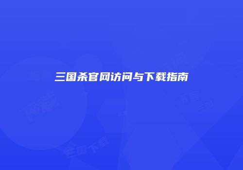 三国杀官网访问与下载指南