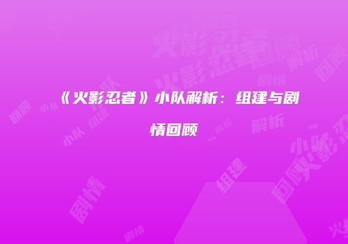 《火影忍者》小队解析：组建与剧情回顾