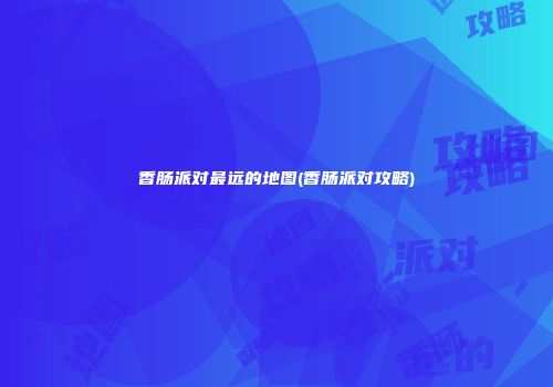 香肠派对最远的地图(香肠派对攻略)