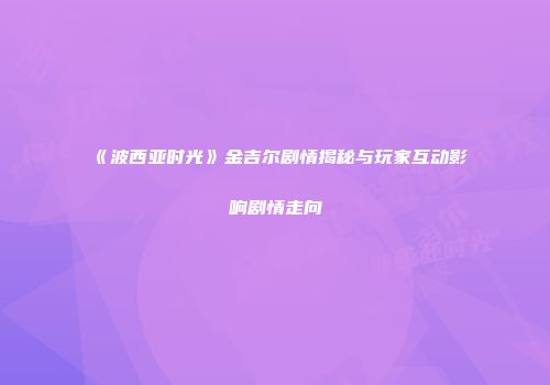 《波西亚时光》金吉尔剧情揭秘与玩家互动影响剧情走向