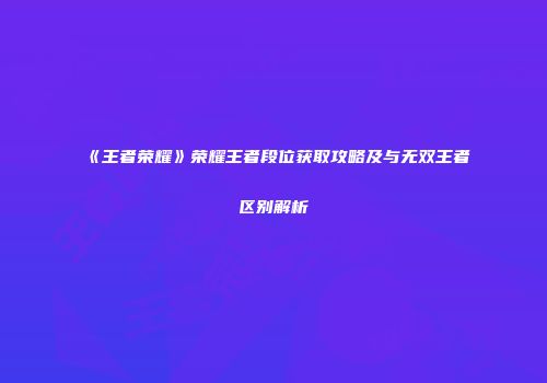 《王者荣耀》荣耀王者段位获取攻略及与无双王者区别解析