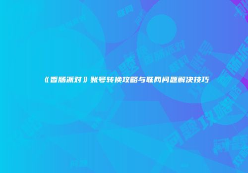《香肠派对》账号转换攻略与联网问题解决技巧
