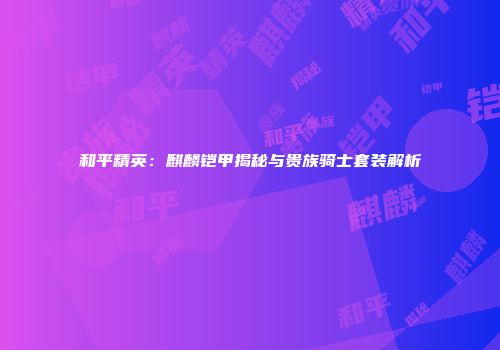和平精英：麒麟铠甲揭秘与贵族骑士套装解析