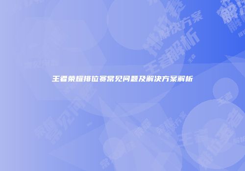 王者荣耀排位赛常见问题及解决方案解析