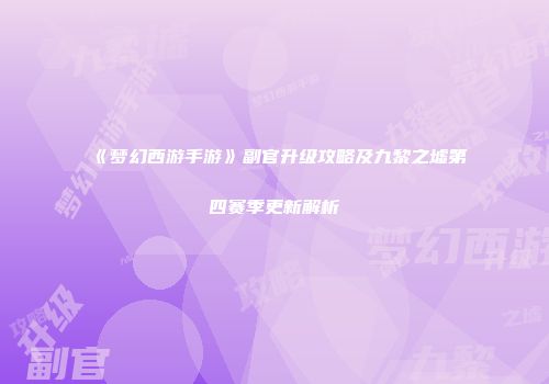 《梦幻西游手游》副官升级攻略及九黎之墟第四赛季更新解析