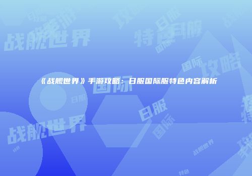 《战舰世界》手游攻略：日服国际服特色内容解析