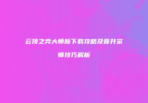 云顶之弈大师版下载攻略及晋升宗师技巧解析
