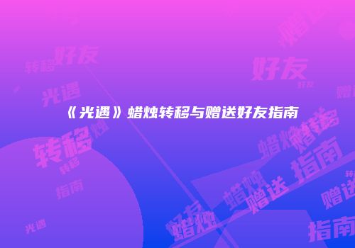 《光遇》蜡烛转移与赠送好友指南