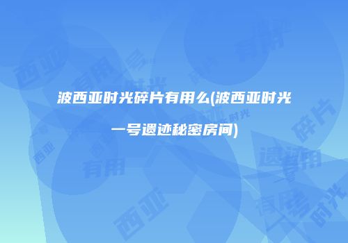 波西亚时光碎片有用么(波西亚时光一号遗迹秘密房间)
