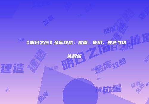 《明日之后》金库攻略：位置、使用、建造与功能解析