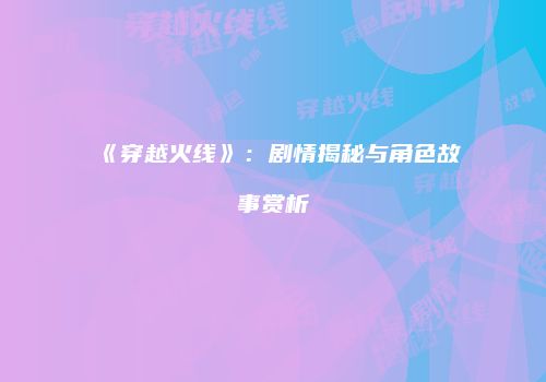 《穿越火线》：剧情揭秘与角色故事赏析