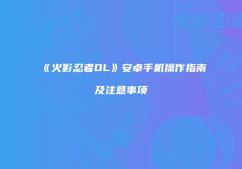 《火影忍者OL》安卓手机操作指南及注意事项