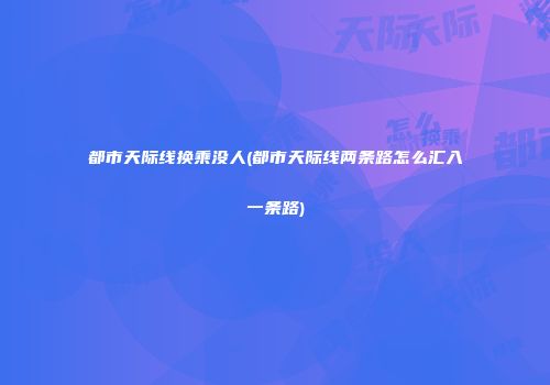 都市天际线换乘没人(都市天际线两条路怎么汇入一条路)