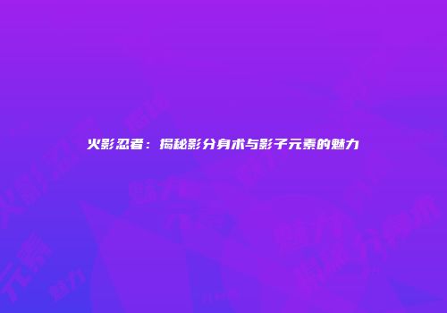 火影忍者：揭秘影分身术与影子元素的魅力