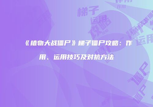 《植物大战僵尸》梯子僵尸攻略：作用、运用技巧及对抗方法