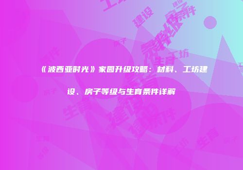 《波西亚时光》家园升级攻略：材料、工坊建设、房子等级与生育条件详解