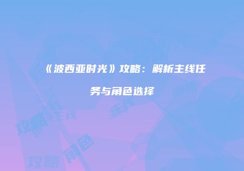 《波西亚时光》攻略：解析主线任务与角色选择