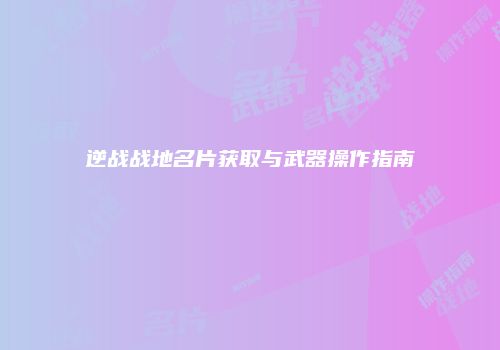 逆战战地名片获取与武器操作指南