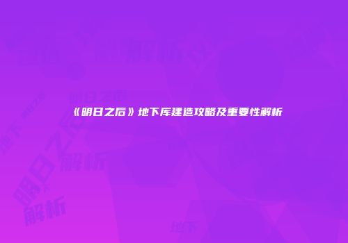 《明日之后》地下库建造攻略及重要性解析