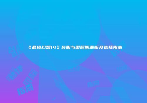 《最终幻想14》台服与国际服解析及选择指南