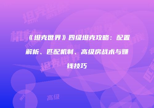 《坦克世界》四级坦克攻略：配置解析、匹配机制、高级房战术与赚钱技巧