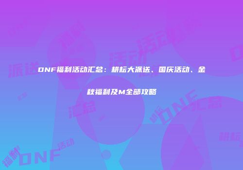 DNF福利活动汇总：耕耘大派送、国庆活动、金秋福利及M全部攻略