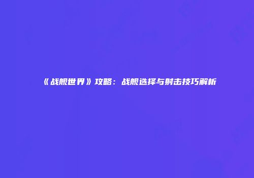 《战舰世界》攻略：战舰选择与射击技巧解析