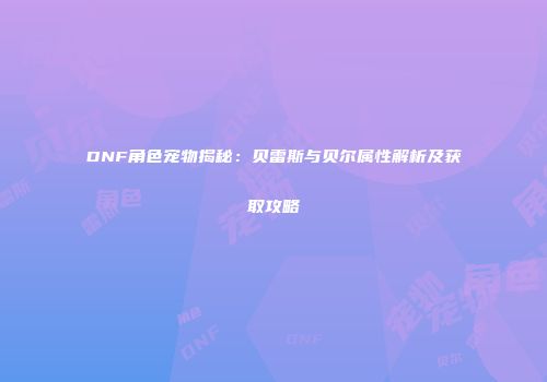 DNF角色宠物揭秘：贝雷斯与贝尔属性解析及获取攻略