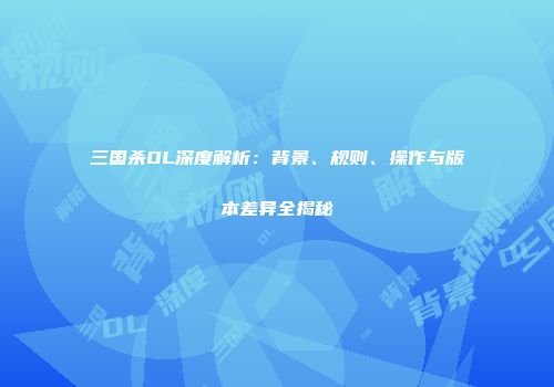 三国杀OL深度解析：背景、规则、操作与版本差异全揭秘