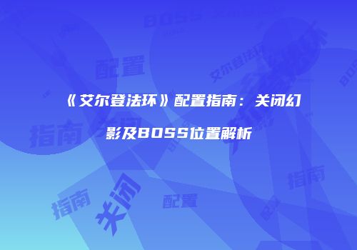 《艾尔登法环》配置指南：关闭幻影及BOSS位置解析