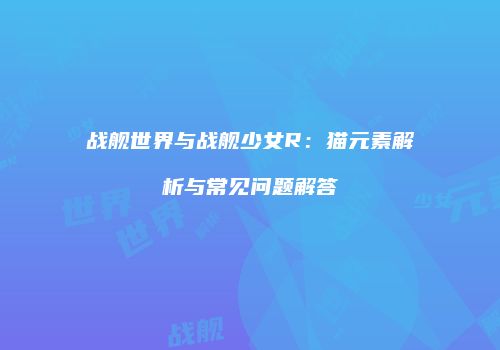 战舰世界与战舰少女R：猫元素解析与常见问题解答