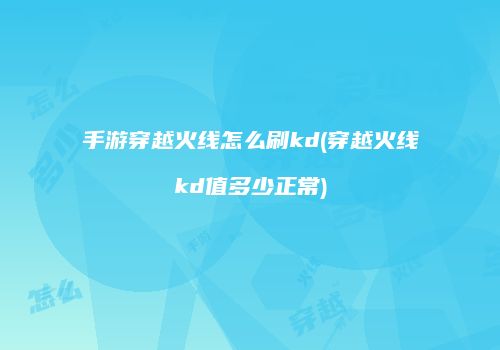 手游穿越火线怎么刷kd(穿越火线kd值多少正常)