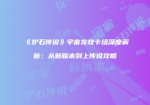 《炉石传说》宇宙龙牧卡组深度解析：从新版本到上传说攻略