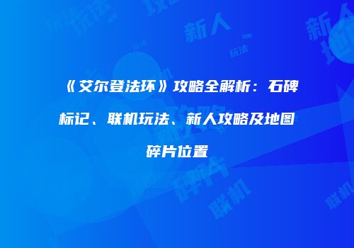 《艾尔登法环》攻略全解析：石碑标记、联机玩法、新人攻略及地图碎片位置