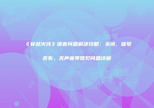 《穿越火线》语音问题解决攻略：关闭、信号丢失、无声音等常见问题详解