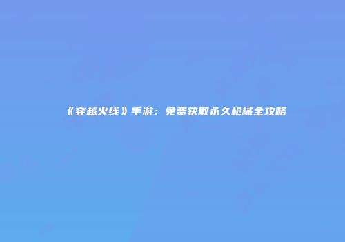 《穿越火线》手游：免费获取永久枪械全攻略