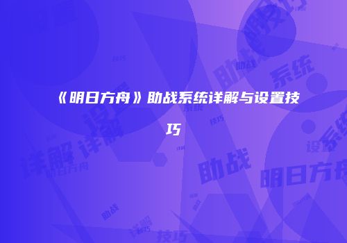 《明日方舟》助战系统详解与设置技巧