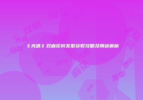 《光遇》双麻花辫发型获取攻略及用途解析