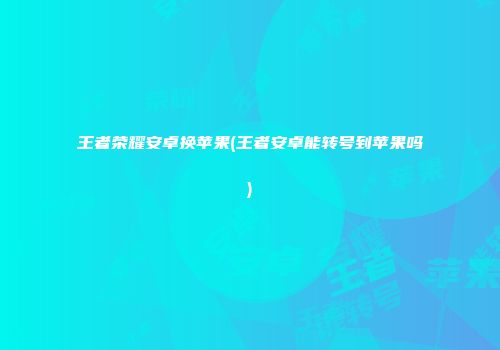 王者荣耀安卓换苹果(王者安卓能转号到苹果吗)