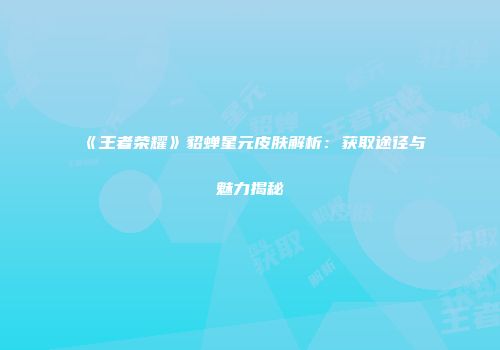 《王者荣耀》貂蝉星元皮肤解析：获取途径与魅力揭秘